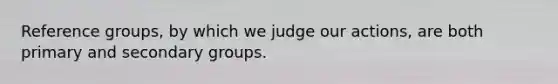 Reference groups, by which we judge our actions, are both primary and secondary groups.