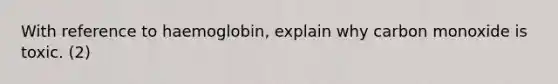 With reference to haemoglobin, explain why carbon monoxide is toxic. (2)