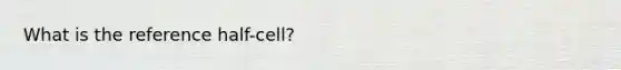 What is the reference half-cell?