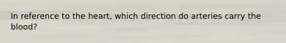 In reference to the heart, which direction do arteries carry the blood?