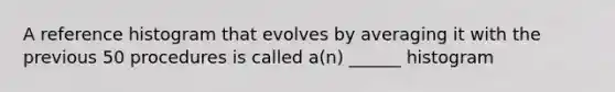 A reference histogram that evolves by averaging it with the previous 50 procedures is called a(n) ______ histogram