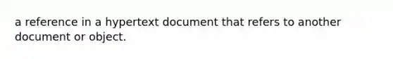 a reference in a hypertext document that refers to another document or object.