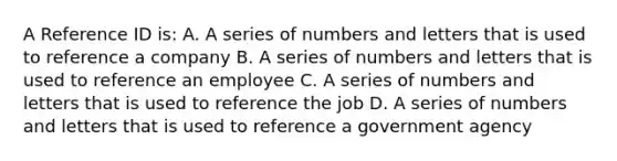 A Reference ID is: A. A series of numbers and letters that is used to reference a company B. A series of numbers and letters that is used to reference an employee C. A series of numbers and letters that is used to reference the job D. A series of numbers and letters that is used to reference a government agency