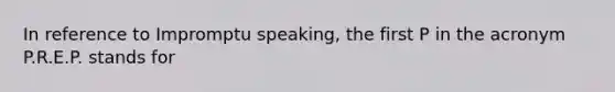 In reference to Impromptu speaking, the first P in the acronym P.R.E.P. stands for