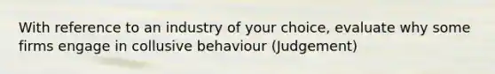 With reference to an industry of your choice, evaluate why some firms engage in collusive behaviour (Judgement)