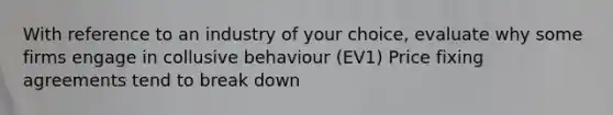 With reference to an industry of your choice, evaluate why some firms engage in collusive behaviour (EV1) Price fixing agreements tend to break down