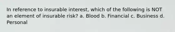 In reference to insurable interest, which of the following is NOT an element of insurable risk? a. Blood b. Financial c. Business d. Personal