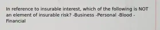 In reference to insurable interest, which of the following is NOT an element of insurable risk? -Business -Personal -Blood -Financial