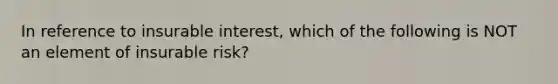 In reference to insurable interest, which of the following is NOT an element of insurable risk?