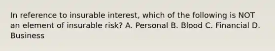 In reference to insurable interest, which of the following is NOT an element of insurable risk? A. Personal B. Blood C. Financial D. Business