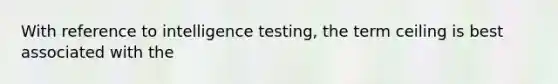 With reference to intelligence testing, the term ceiling is best associated with the