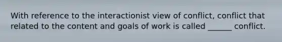 With reference to the interactionist view of conflict, conflict that related to the content and goals of work is called ______ conflict.