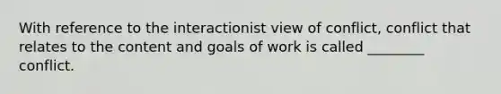 With reference to the interactionist view of conflict, conflict that relates to the content and goals of work is called ________ conflict.