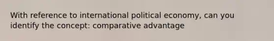 With reference to international political economy, can you identify the concept: comparative advantage