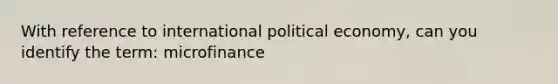 With reference to international political economy, can you identify the term: microfinance