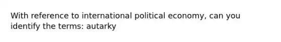 With reference to international political economy, can you identify the terms: autarky