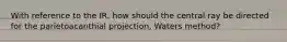 With reference to the IR, how should the central ray be directed for the parietoacanthial projection, Waters method?