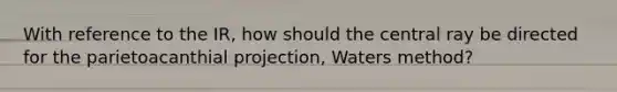 With reference to the IR, how should the central ray be directed for the parietoacanthial projection, Waters method?