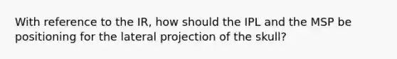 With reference to the IR, how should the IPL and the MSP be positioning for the lateral projection of the skull?