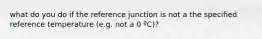 what do you do if the reference junction is not a the specified reference temperature (e.g. not a 0 ºC)?