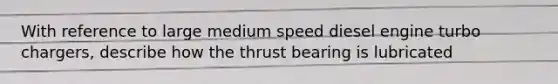 With reference to large medium speed diesel engine turbo chargers, describe how the thrust bearing is lubricated