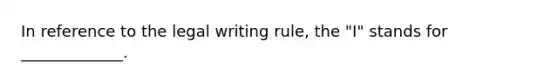 In reference to the legal writing rule, the "I" stands for _____________.