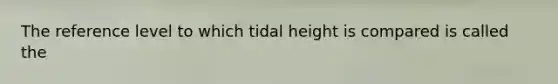 The reference level to which tidal height is compared is called the