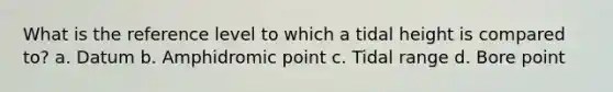 What is the reference level to which a tidal height is compared to? a. Datum b. Amphidromic point c. Tidal range d. Bore point