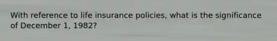 With reference to life insurance policies, what is the significance of December 1, 1982?