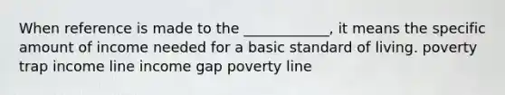 When reference is made to the ____________, it means the specific amount of income needed for a basic standard of living. poverty trap income line income gap poverty line