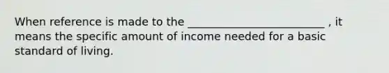 When reference is made to the _________________________ , it means the specific amount of income needed for a basic standard of living.