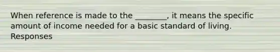 When reference is made to the ________, it means the specific amount of income needed for a basic standard of living. Responses