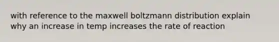 with reference to the maxwell boltzmann distribution explain why an increase in temp increases the rate of reaction