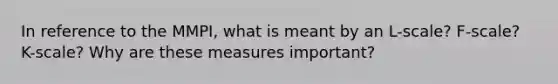 In reference to the MMPI, what is meant by an L-scale? F-scale? K-scale? Why are these measures important?