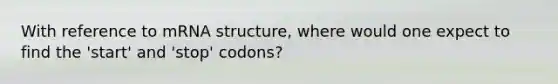 With reference to mRNA structure, where would one expect to find the 'start' and 'stop' codons?