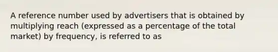 A reference number used by advertisers that is obtained by multiplying reach (expressed as a percentage of the total market) by frequency, is referred to as