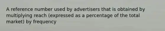 A reference number used by advertisers that is obtained by multiplying reach (expressed as a percentage of the total market) by frequency