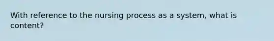 With reference to the nursing process as a system, what is content?