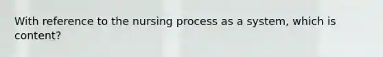 With reference to the nursing process as a system, which is content?