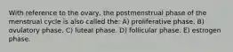With reference to the ovary, the postmenstrual phase of the menstrual cycle is also called the: A) proliferative phase. B) ovulatory phase. C) luteal phase. D) follicular phase. E) estrogen phase.