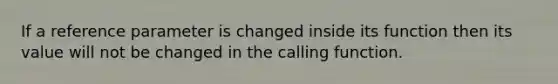 If a reference parameter is changed inside its function then its value will not be changed in the calling function.