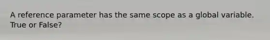 A reference parameter has the same scope as a global variable. True or False?