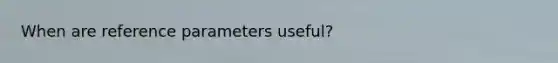 When are reference parameters useful?