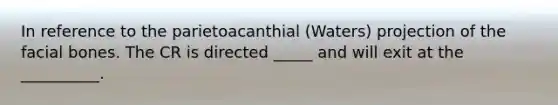 In reference to the parietoacanthial (Waters) projection of the facial bones. The CR is directed _____ and will exit at the __________.