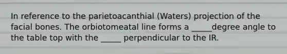 In reference to the parietoacanthial (Waters) projection of the facial bones. The orbiotomeatal line forms a _____degree angle to the table top with the _____ perpendicular to the IR.