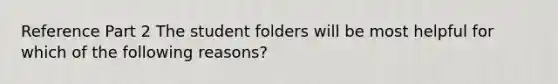 Reference Part 2 The student folders will be most helpful for which of the following reasons?