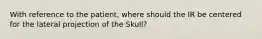 With reference to the patient, where should the IR be centered for the lateral projection of the Skull?