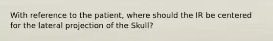 With reference to the patient, where should the IR be centered for the lateral projection of the Skull?