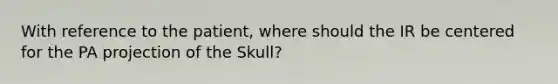 With reference to the patient, where should the IR be centered for the PA projection of the Skull?