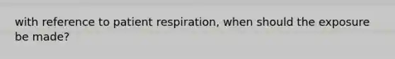 with reference to patient respiration, when should the exposure be made?